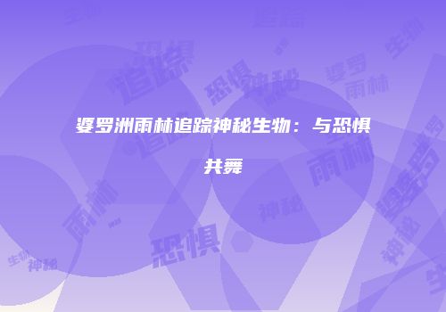婆罗洲雨林追踪神秘生物：与恐惧共舞