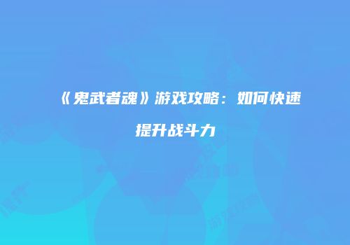 《鬼武者魂》游戏攻略：如何快速提升战斗力