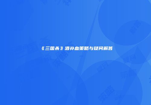《三国杀》酒补血策略与疑问解答