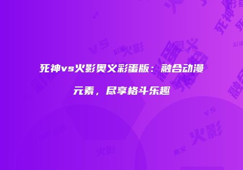 死神vs火影奥义彩蛋版：融合动漫元素，尽享格斗乐趣