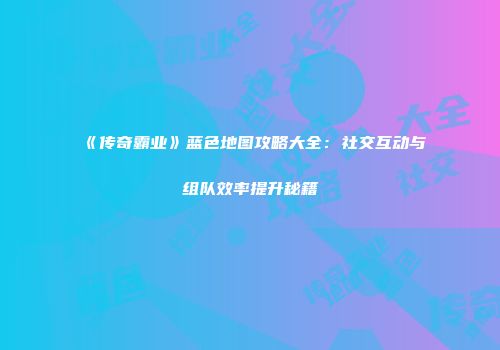 《传奇霸业》蓝色地图攻略大全：社交互动与组队效率提升秘籍