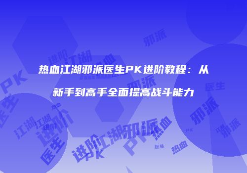 热血江湖邪派医生PK进阶教程：从新手到高手全面提高战斗能力