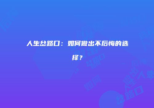 人生岔路口：如何做出不后悔的选择？