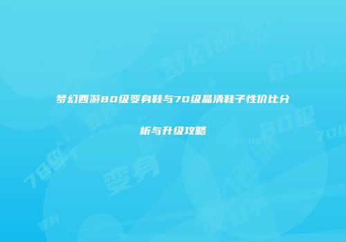 梦幻西游80级变身鞋与70级晶清鞋子性价比分析与升级攻略
