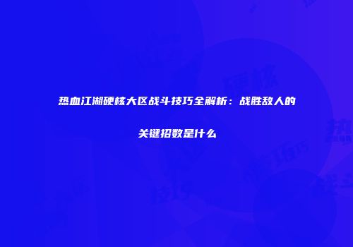 热血江湖硬核大区战斗技巧全解析：战胜敌人的关键招数是什么