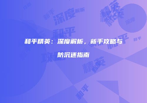 和平精英：深度解析，新手攻略与防沉迷指南