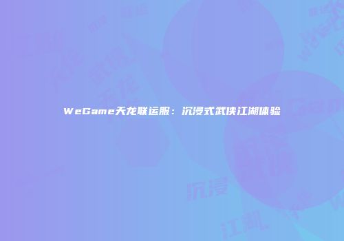 WeGame天龙联运服：沉浸式武侠江湖体验