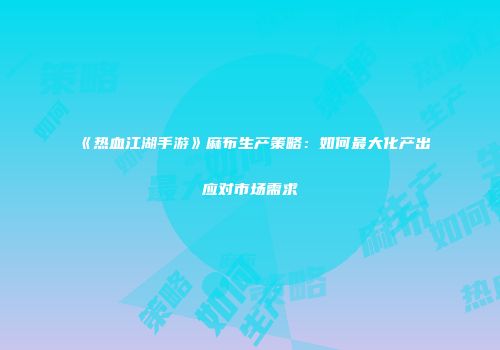 《热血江湖手游》麻布生产策略：如何最大化产出应对市场需求