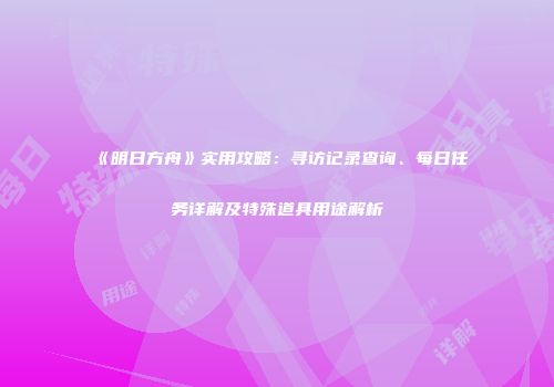《明日方舟》实用攻略：寻访记录查询、每日任务详解及特殊道具用途解析