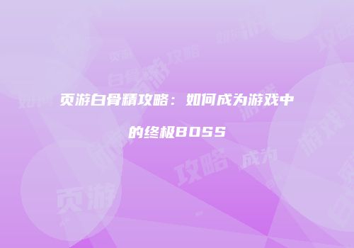 页游白骨精攻略：如何成为游戏中的终极BOSS