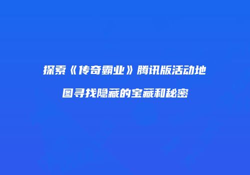 探索《传奇霸业》腾讯版活动地图寻找隐藏的宝藏和秘密