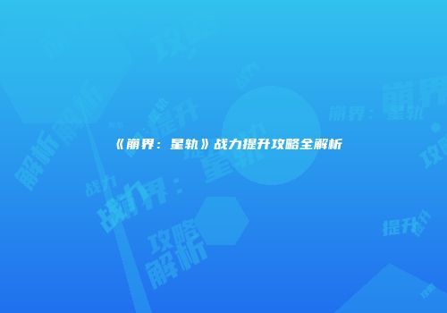 《崩界：星轨》战力提升攻略全解析