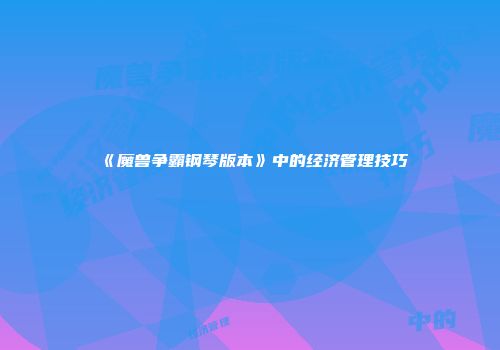 《魔兽争霸钢琴版本》中的经济管理技巧