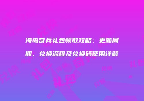 海岛奇兵礼包领取攻略：更新周期、兑换流程及兑换码使用详解