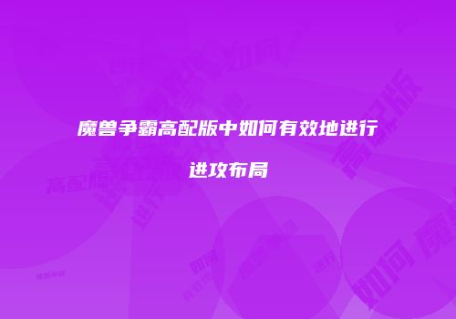 魔兽争霸高配版中如何有效地进行进攻布局