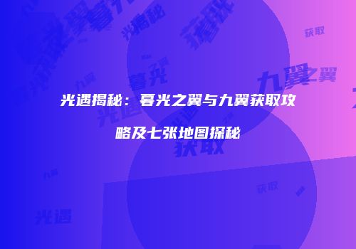 光遇揭秘：暮光之翼与九翼获取攻略及七张地图探秘