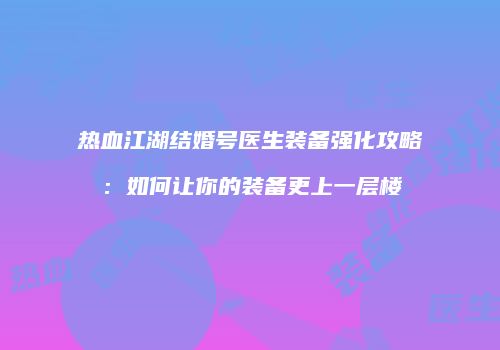 热血江湖结婚号医生装备强化攻略：如何让你的装备更上一层楼
