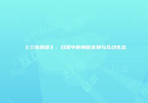 《兰岛物语》：日常中的神秘生物与互动生态