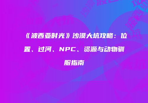 《波西亚时光》沙漠大坑攻略：位置、过河、NPC、资源与动物驯服指南