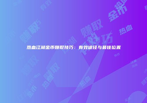 热血江湖金币赚取技巧：有效途径与最佳位置