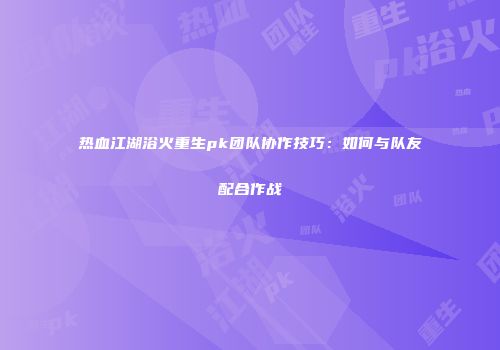 热血江湖浴火重生pk团队协作技巧：如何与队友配合作战