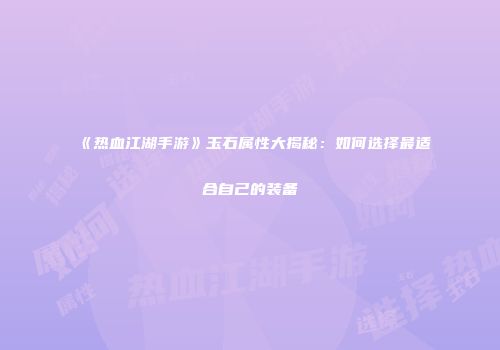 《热血江湖手游》玉石属性大揭秘：如何选择最适合自己的装备