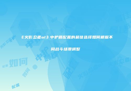 《火影忍者ol》中护盾配置的最佳选择如何根据不同战斗场景调整