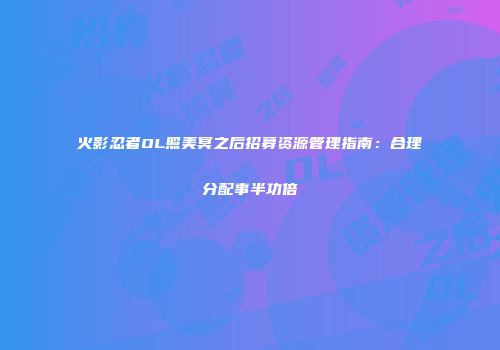 火影忍者OL照美冥之后招募资源管理指南：合理分配事半功倍