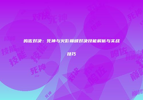 鸣佐对决：死神与火影巅峰对决技能解析与实战技巧
