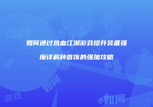如何通过热血江湖游戏提升装备强度详解种首饰的强加攻略