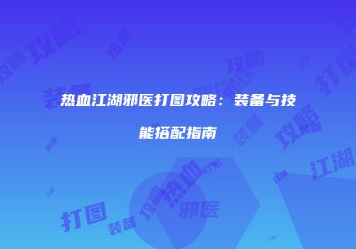 热血江湖邪医打图攻略：装备与技能搭配指南