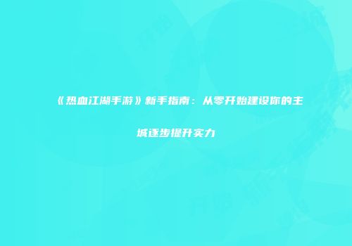 《热血江湖手游》新手指南：从零开始建设你的主城逐步提升实力