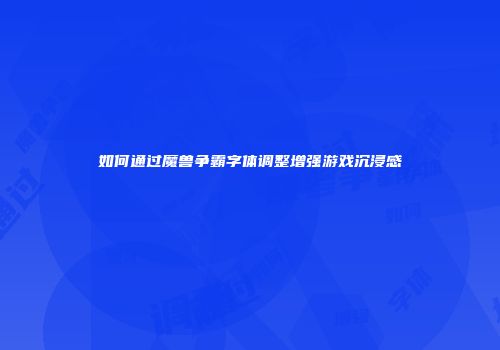如何通过魔兽争霸字体调整增强游戏沉浸感