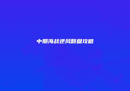 中期海战逆风翻盘攻略