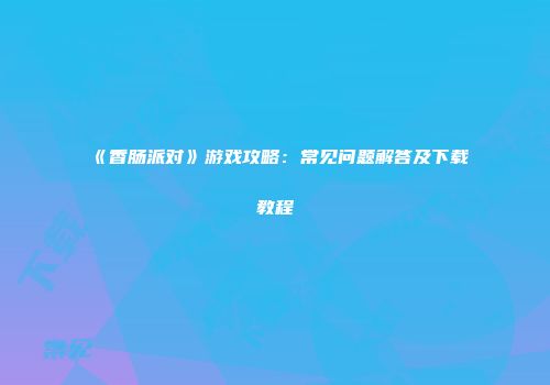 《香肠派对》游戏攻略：常见问题解答及下载教程