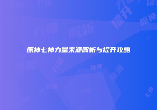 原神七神力量来源解析与提升攻略