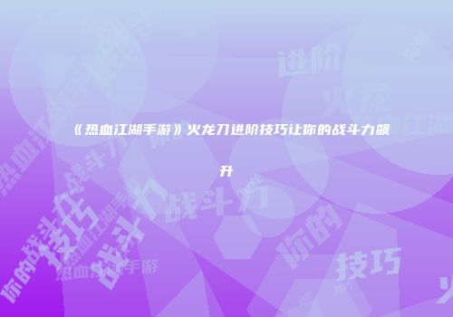 《热血江湖手游》火龙刀进阶技巧让你的战斗力飙升