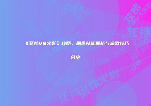 《死神VS火影》攻略：角色技能解析与游戏技巧分享