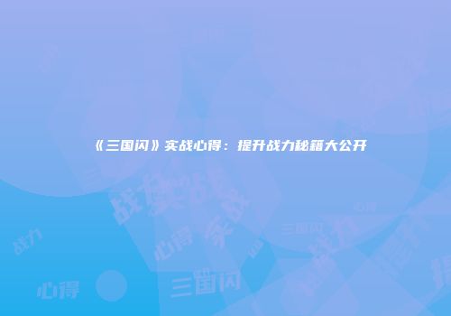 《三国闪》实战心得：提升战力秘籍大公开