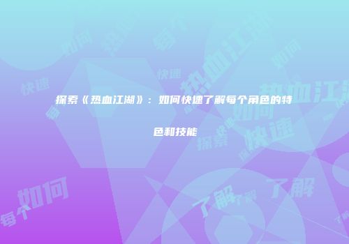 探索《热血江湖》：如何快速了解每个角色的特色和技能