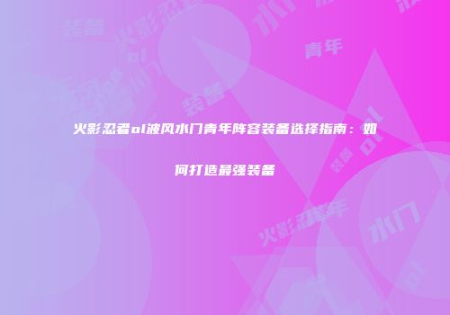 火影忍者ol波风水门青年阵容装备选择指南：如何打造最强装备