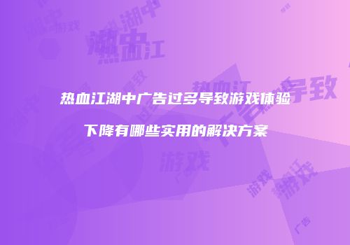 热血江湖中广告过多导致游戏体验下降有哪些实用的解决方案