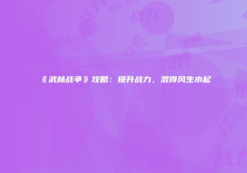 《武林战争》攻略：提升战力，混得风生水起