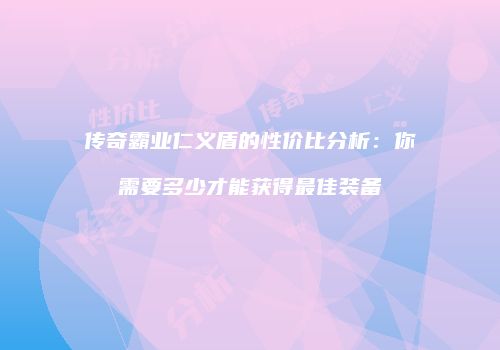 传奇霸业仁义盾的性价比分析：你需要多少才能获得最佳装备