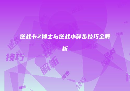 逆战卡Z博士与逆战小碎步技巧全解析