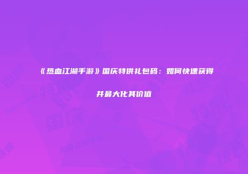 《热血江湖手游》国庆特供礼包码：如何快速获得并最大化其价值