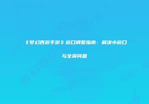 《梦幻西游手游》窗口调整指南：解决小窗口与全屏问题