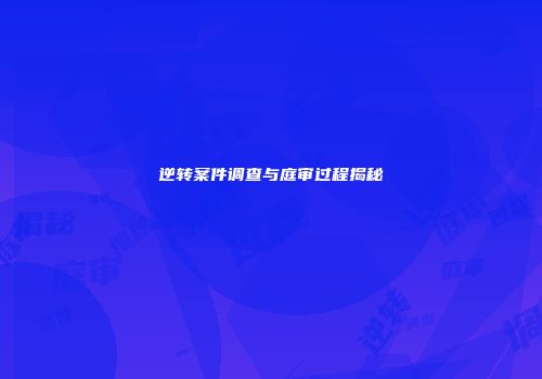 逆转案件调查与庭审过程揭秘