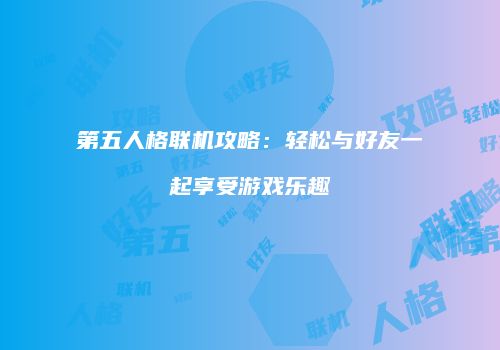 第五人格联机攻略：轻松与好友一起享受游戏乐趣