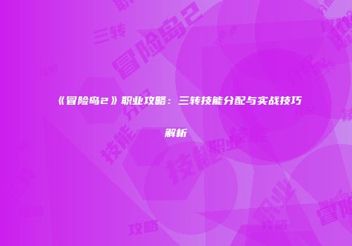《冒险岛2》职业攻略：三转技能分配与实战技巧解析